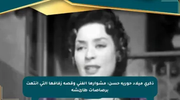 ذكرى ميلاد حورية حسن: مشوارها الفني وقصة زفافها التي انتهت برصاصات طائشة